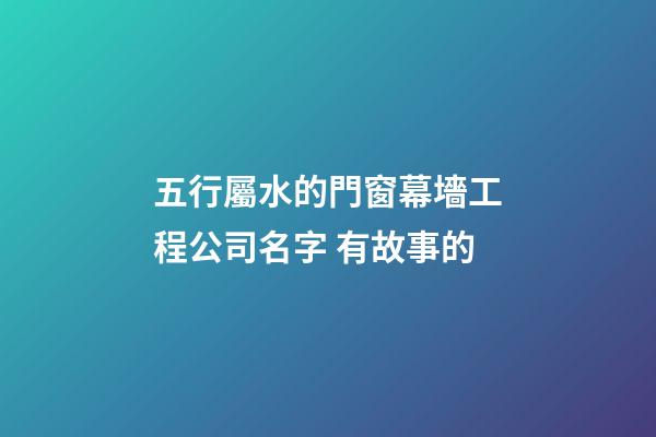 五行屬水的門窗幕墻工程公司名字 有故事的-第1張-公司起名-玄機派